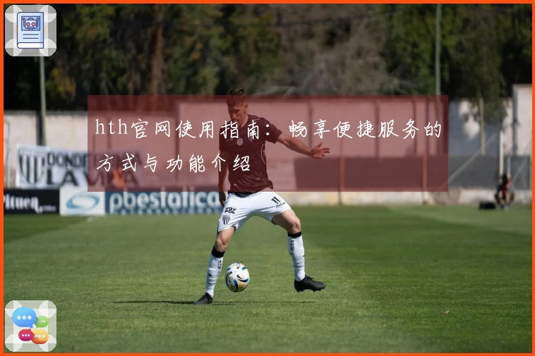 hth官网使用指南：畅享便捷服务的方式与功能介绍