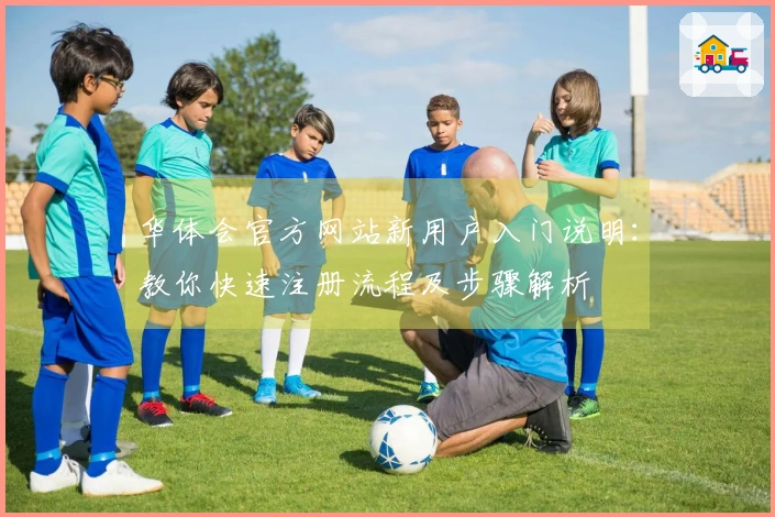 华体会官方网站新用户入门说明：教你快速注册流程及步骤解析
