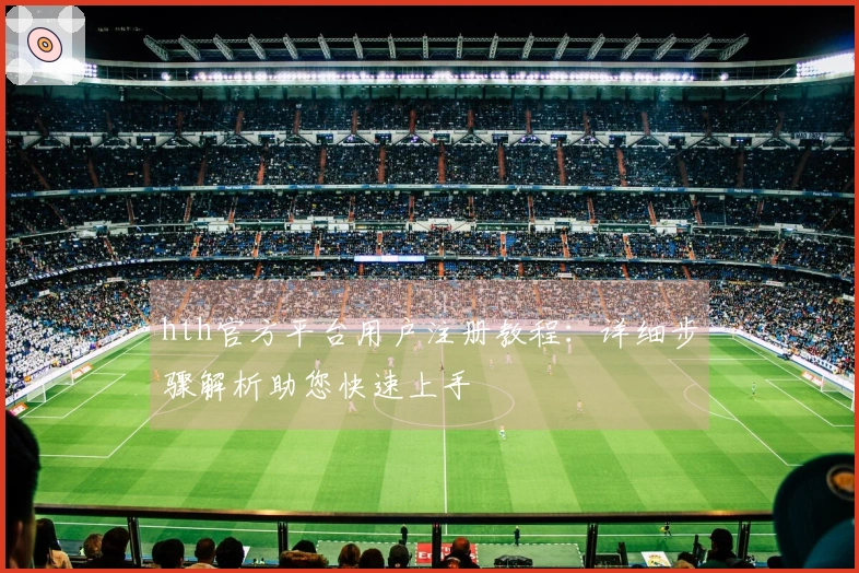 hth官方平台用户注册教程：详细步骤解析助您快速上手