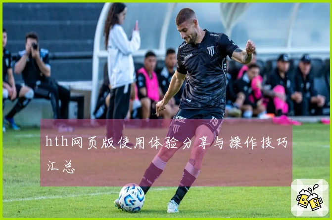 hth网页版使用体验分享与操作技巧汇总