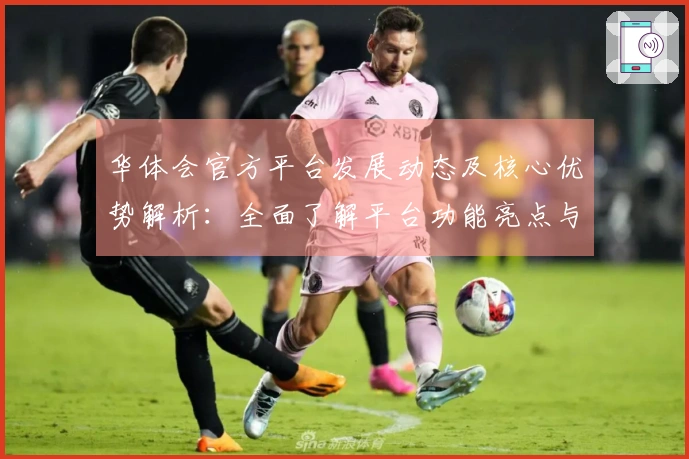 华体会官方平台发展动态及核心优势解析：全面了解平台功能亮点与用户体验