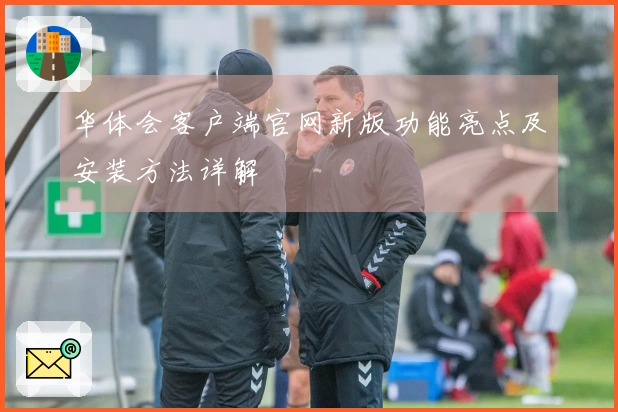 华体会客户端官网新版功能亮点及安装方法详解