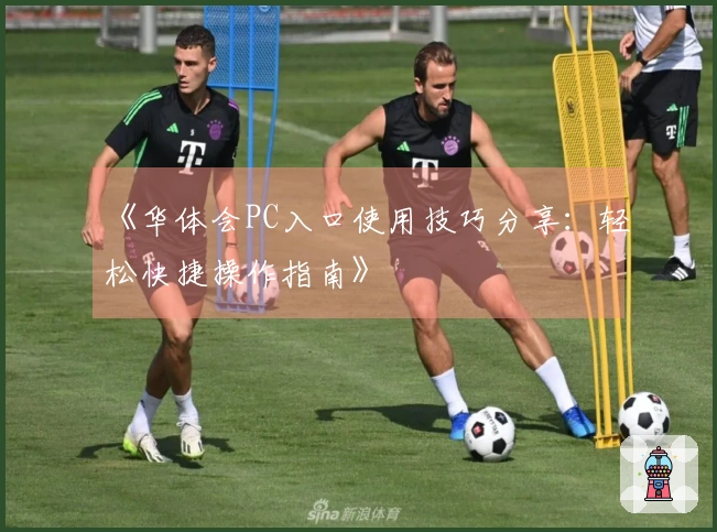 《华体会PC入口使用技巧分享：轻松快捷操作指南》