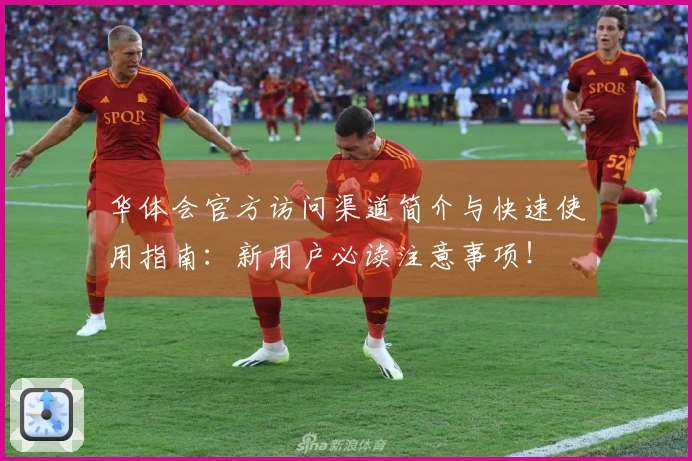 华体会官方访问渠道简介与快速使用指南：新用户必读注意事项！