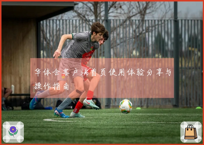 华体会客户端首页使用体验分享与操作指南