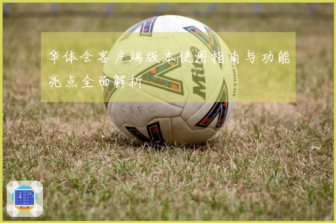 华体会客户端版本使用指南与功能亮点全面解析